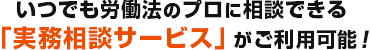 いつでも労働法のプロに相談できる「実務相談サービス」がご利用可能！